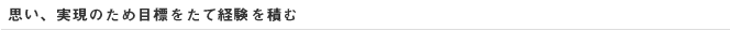 思い、実現のため目標をたて経験を積む