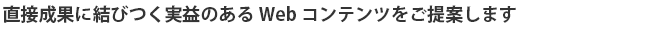 直接成果に結びつく実益のあるWebコンテンツをご提案します