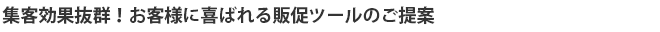 集客効果抜群！お客様に喜ばれる販促ツールのご提案