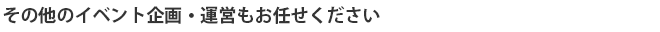 その他のイベント企画・運営もお任せください