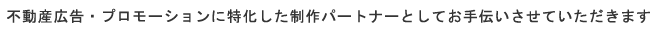 不動産広告・プロモーションに特化した制作パートナーとしてお手伝いさせていただきます